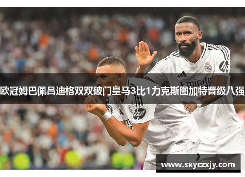 欧冠姆巴佩吕迪格双双破门皇马3比1力克斯图加特晋级八强