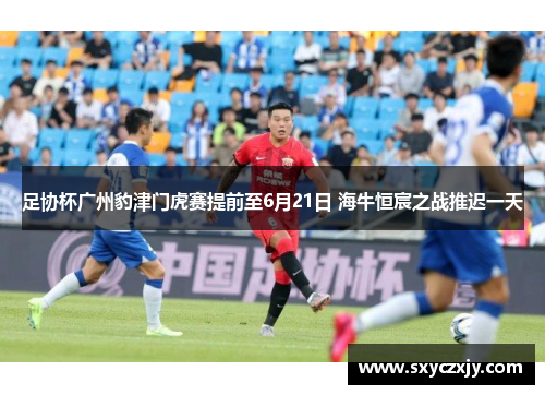 足协杯广州豹津门虎赛提前至6月21日 海牛恒宸之战推迟一天