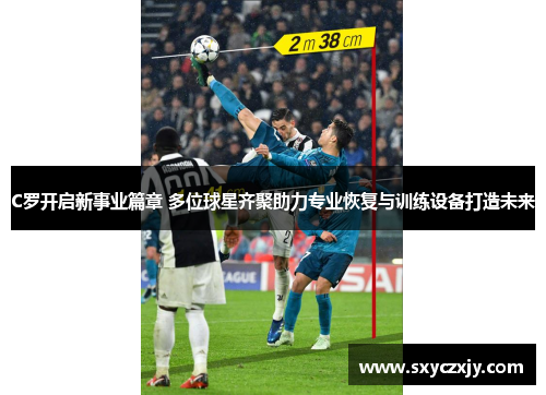 C罗开启新事业篇章 多位球星齐聚助力专业恢复与训练设备打造未来