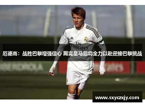 厄德高：战胜巴黎增强信心 踢完皇马后将全力以赴迎接巴黎挑战