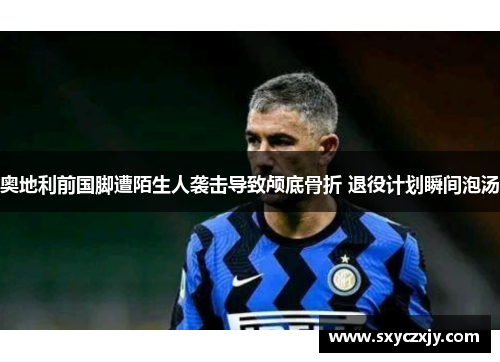 奥地利前国脚遭陌生人袭击导致颅底骨折 退役计划瞬间泡汤