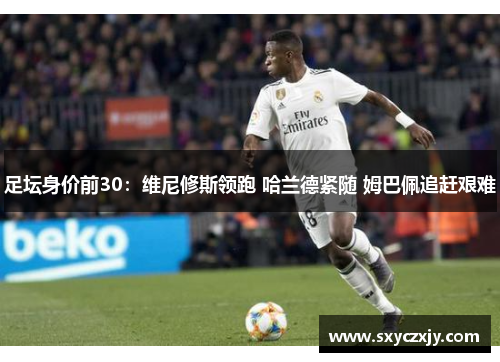 足坛身价前30：维尼修斯领跑 哈兰德紧随 姆巴佩追赶艰难